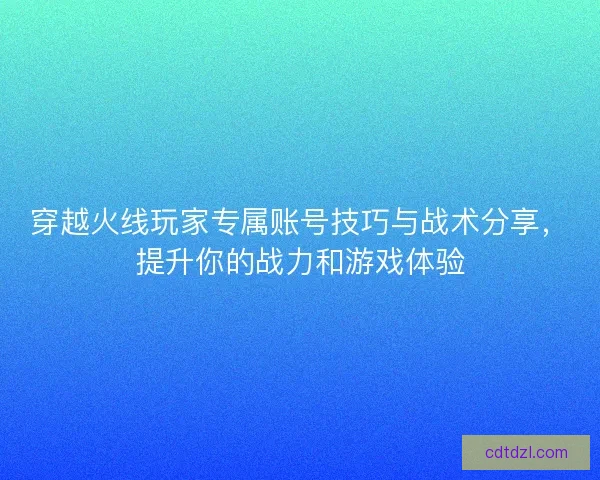 穿越火线玩家专属账号技巧与战术分享，提升你的战力和游戏体验