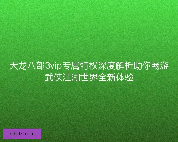 天龙八部3vip专属特权深度解析助你畅游武侠江湖世界全新体验