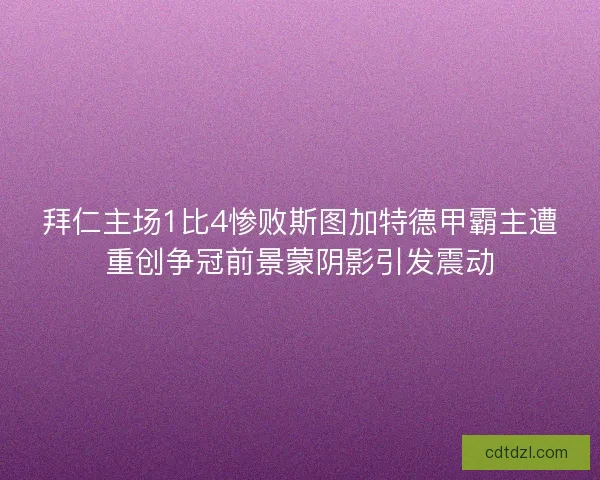 拜仁主场1比4惨败斯图加特德甲霸主遭重创争冠前景蒙阴影引发震动