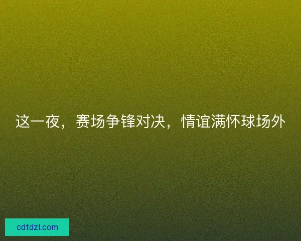 这一夜，赛场争锋对决，情谊满怀球场外